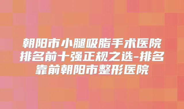 朝阳市小腿吸脂手术医院排名前十强正规之选-排名靠前朝阳市整形医院