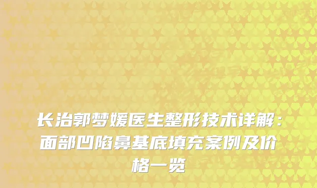 长治郭梦媛医生整形技术详解：面部凹陷鼻基底填充案例及价格一览