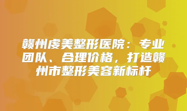 赣州虔美整形医院：专业团队、合理价格，打造赣州市整形美容新标杆