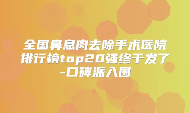 全国鼻息肉去除手术医院排行榜top20强终于发了-口碑派入围