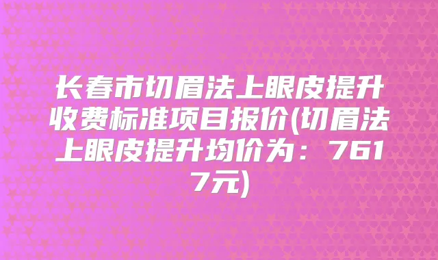 长春市切眉法上眼皮提升收费标准项目报价(切眉法上眼皮提升均价为：7617元)