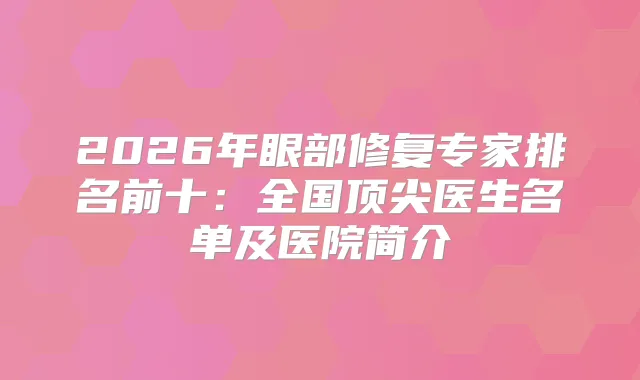2026年眼部修复专家排名前十：全国医生名单及医院简介