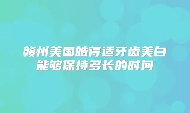 赣州美国皓得适牙齿美白能够保持多长的时间