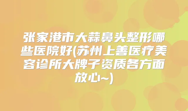 张家港市大蒜鼻头整形哪些医院好(苏州上善医疗美容诊所大牌子资质各方面放心~)