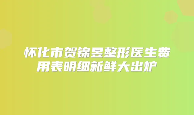 怀化市贺锦昱整形医生费用表明细新鲜大出炉