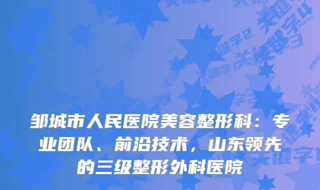 邹城市人民医院美容整形科：专业团队、前沿技术，山东领先的三级整形外科医院