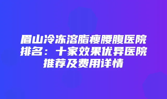 眉山冷冻溶脂瘦腰腹医院排名：十家效果优异医院推荐及费用详情