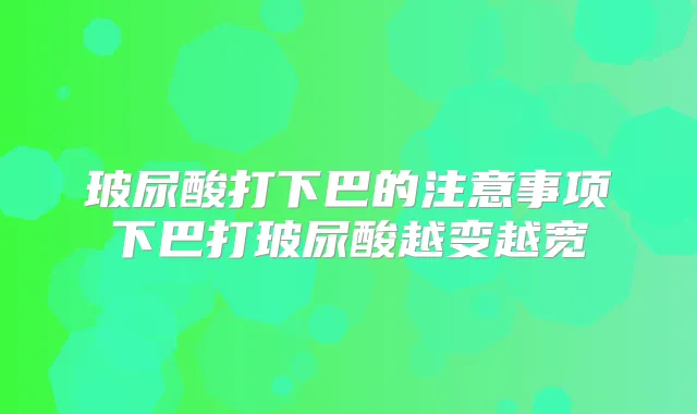 玻尿酸打下巴的注意事项下巴打玻尿酸越变越宽