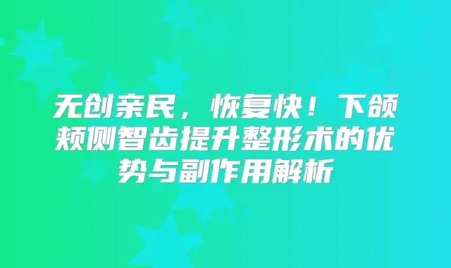 无创亲民，恢复快！下颌颊侧智齿提升整形术的优势与副作用解析