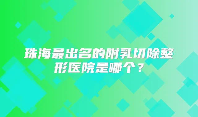 珠海出名的附乳切除整形医院是哪个？