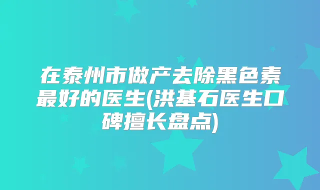 在泰州市做产去除黑色素好的医生(洪基石医生口碑擅长盘点)