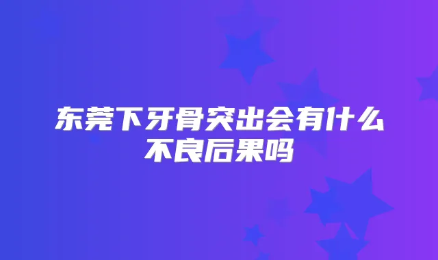 东莞下牙骨突出会有什么不良后果吗