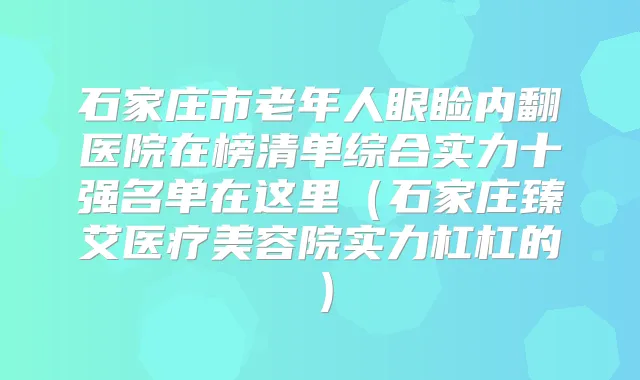 石家庄市老年人眼睑内翻医院在榜清单综合实力十强名单在这里（石家庄臻艾医疗美容院实力杠杠的）