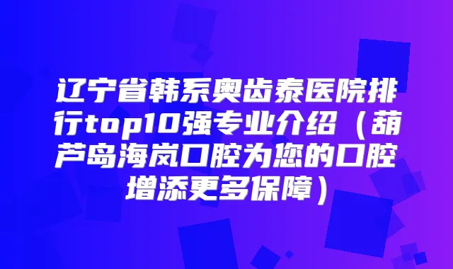 辽宁省韩系奥齿泰医院排行top10强专业介绍（葫芦岛海岚口腔为您的口腔增添更多保障）