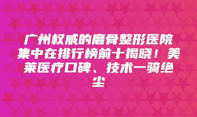 广州的磨骨整形医院集中在排行榜前十揭晓！美莱医疗口碑、技术一骑绝尘
