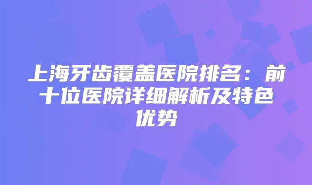 上海牙齿覆盖医院排名：前十位医院详细解析及特色优势