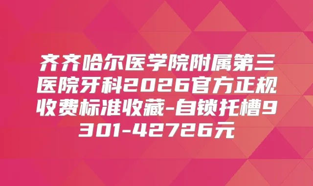 齐齐哈尔医学院附属第三医院牙科2026官方正规收费标准收藏-自锁托槽9301-42726元