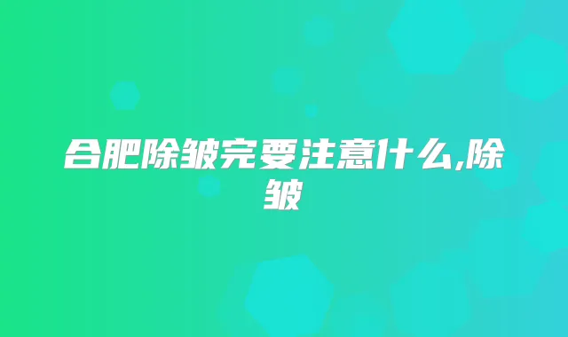 合肥除皱完要注意什么,除皱