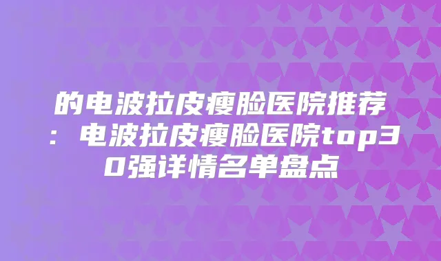 的电波拉皮瘦脸医院推荐：电波拉皮瘦脸医院top30强详情名单盘点