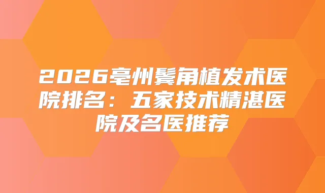 2026亳州鬓角植发术医院排名：五家技术精湛医院及名医推荐