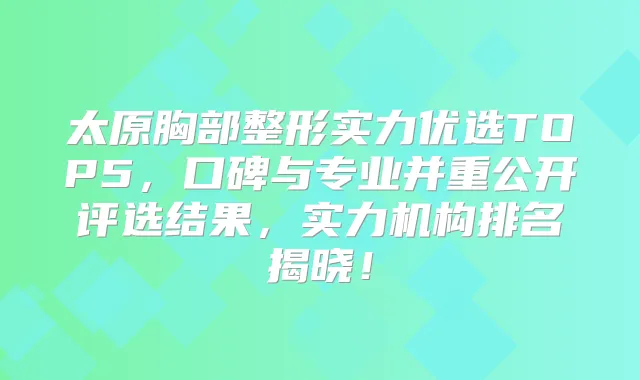 太原胸部整形实力优选TOP5,口碑与专业并重公开评选结果,实力机构排名揭晓!