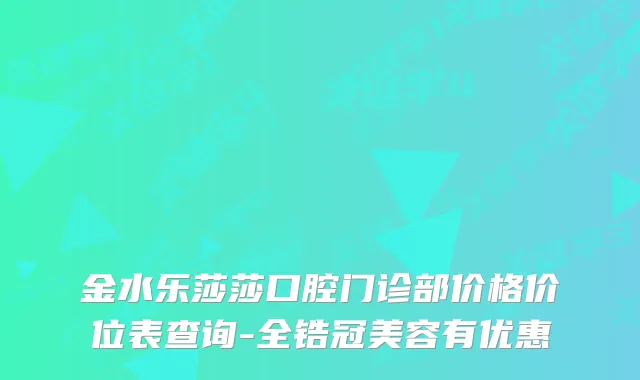 金水乐莎莎口腔门诊部价格价位表查询-全锆冠美容有优惠