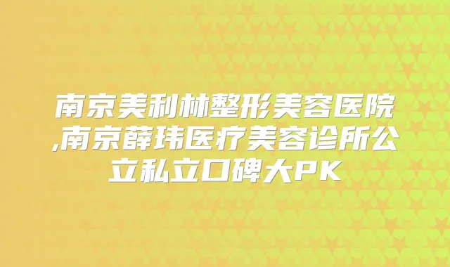 南京美利林整形美容医院,南京薛玮医疗美容诊所公立私立口碑大PK