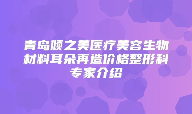 青岛倾之美医疗美容生物材料耳朵再造价格整形科专家介绍