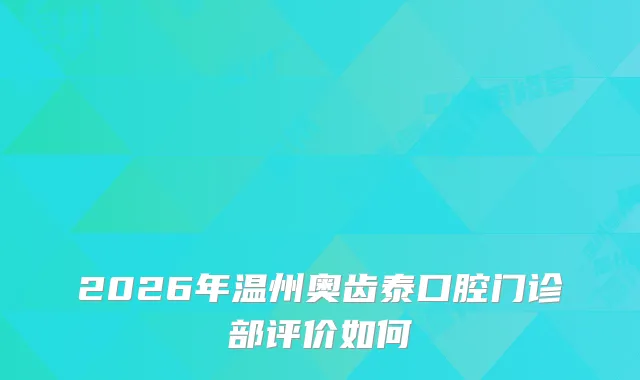 2026年温州奥齿泰口腔门诊部评价如何