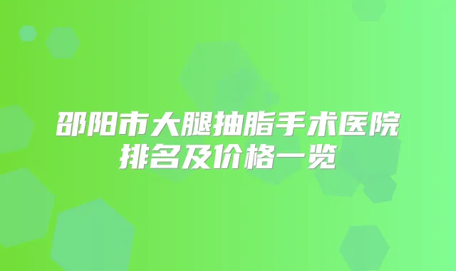 邵阳市大腿抽脂手术医院排名及价格一览