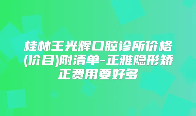 桂林王光辉口腔诊所价格(价目)附清单-正雅隐形矫正费用要好多