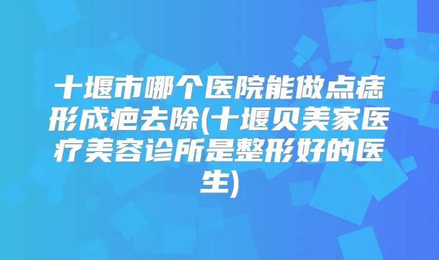 十堰市哪个医院能做点痣形成疤去除(十堰贝美家医疗美容诊所是整形好的医生)