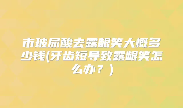 市玻尿酸去露龈笑大概多少钱(牙齿短导致露龈笑怎么办？)