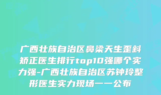 广西壮族自治区鼻梁天生歪斜矫正医生排行top10强哪个实力强-广西壮族自治区苏钟玲整形医生实力现场一一公布