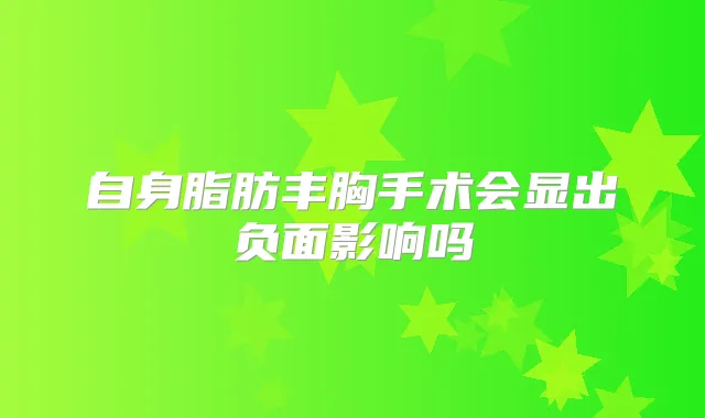 自身脂肪丰胸手术会显出负面影响吗