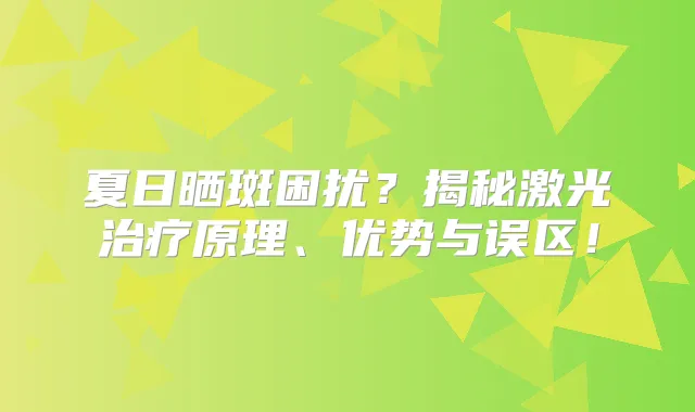 夏日晒斑困扰？揭秘激光原理、优势与误区！