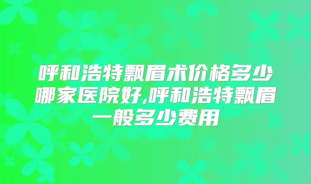 呼和浩特飘眉术价格多少哪家医院好,呼和浩特飘眉一般多少费用