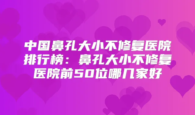 中国鼻孔大小不修复医院排行榜：鼻孔大小不修复医院前50位哪几家好