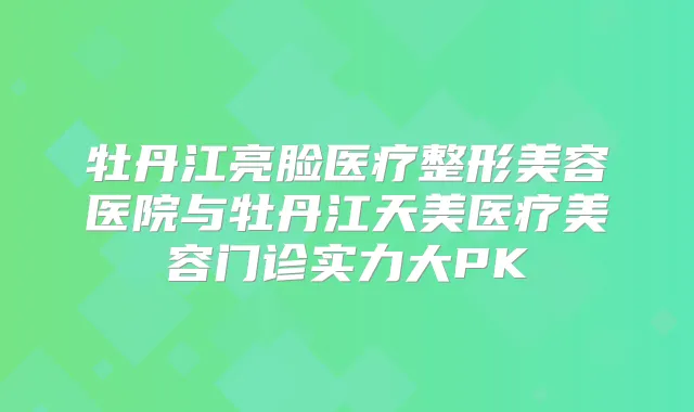 牡丹江亮脸医疗整形美容医院与牡丹江天美医疗美容门诊实力大PK