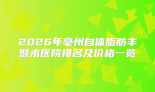 2026年亳州自体脂肪丰颞术医院排名及价格一览