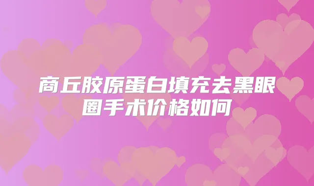 商丘胶原蛋白填充去黑眼圈手术价格如何