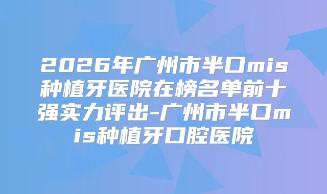 2026年广州市半口mis种植牙医院在榜名单前十强实力评出-广州市半口mis种植牙口腔医院