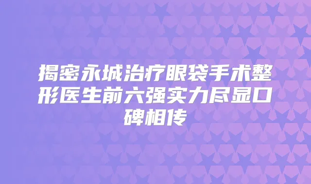 揭密永城眼袋手术整形医生前六强实力尽显口碑相传