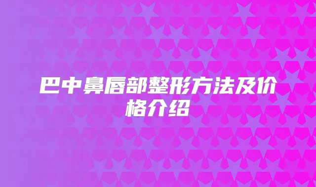 巴中鼻唇部整形方法及价格介绍