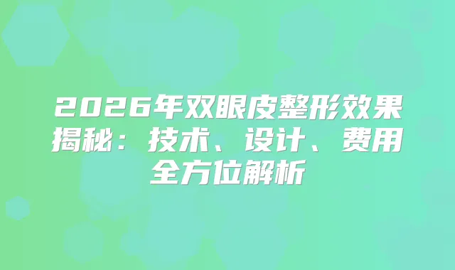 2026年双眼皮整形效果揭秘：技术、设计、费用全方位解析