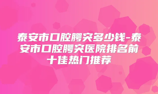 泰安市口腔腭突多少钱-泰安市口腔腭突医院排名前十佳热门推荐