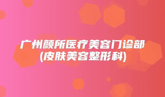 广州颜所医疗美容门诊部(皮肤美容整形科)