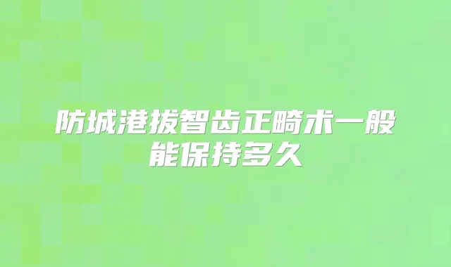 防城港拔智齿正畸术一般能保持多久