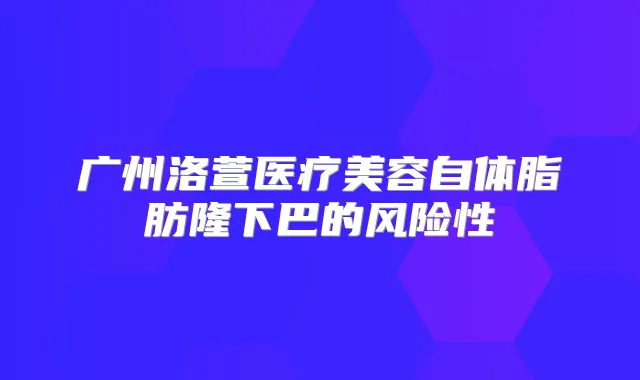 广州洛萱医疗美容自体脂肪隆下巴的风险性
