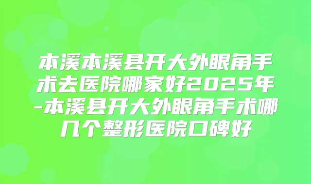 本溪本溪县开大外眼角手术去医院哪家好2025年-本溪县开大外眼角手术哪几个整形医院口碑好